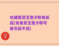 吃破壁灵芝孢子粉有反应(食用灵芝孢子粉可能引起不适)