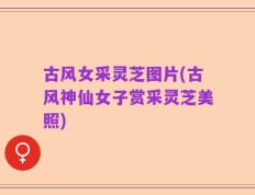 古风女采灵芝图片(古风神仙女子赏采灵芝美照)