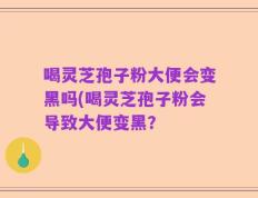 喝灵芝孢子粉大便会变黑吗(喝灵芝孢子粉会导致大便变黑？