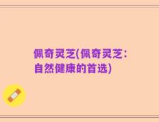 佩奇灵芝(佩奇灵芝：自然健康的首选)