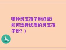 哪种灵芝孢子粉好些(如何选择优质的灵芝孢子粉？)