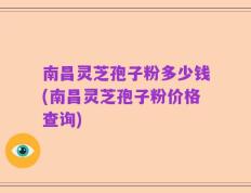 南昌灵芝孢子粉多少钱(南昌灵芝孢子粉价格查询)