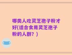 哪类人吃灵芝孢子粉才好(适合食用灵芝孢子粉的人群？)