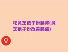 吃灵芝孢子粉腰疼(灵芝孢子粉改善腰痛)