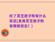 吃了灵芝孢子粉有什么禁忌(食用灵芝孢子粉有哪些禁忌？)