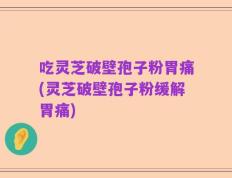 吃灵芝破壁孢子粉胃痛(灵芝破壁孢子粉缓解胃痛)