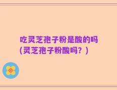 吃灵芝孢子粉是酸的吗(灵芝孢子粉酸吗？)