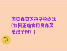 因贝森灵芝孢子粉吃法(如何正确食用贝森灵芝孢子粉？)