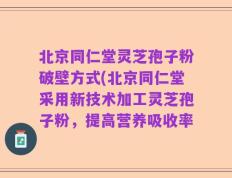 北京同仁堂灵芝孢子粉破壁方式(北京同仁堂采用新技术加工灵芝孢子粉，提高营养吸收率