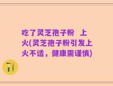 吃了灵芝孢子粉  上火(灵芝孢子粉引发上火不适，健康需谨慎)