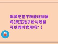喝灵芝孢子粉能吃螃蟹吗(灵芝孢子粉与螃蟹可以同时食用吗？)
