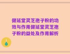 健延堂灵芝孢子粉的功效与作用健延堂灵芝孢子粉的益处及作用解析