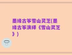 墨缘古筝雪山灵芝(墨缘古筝演绎《雪山灵芝》)