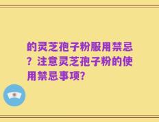 的灵芝孢子粉服用禁忌？注意灵芝孢子粉的使用禁忌事项？
