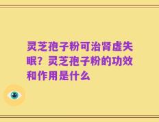 灵芝孢子粉可治肾虚失眠？灵芝孢子粉的功效和作用是什么