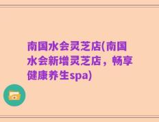南国水会灵芝店(南国水会新增灵芝店，畅享健康养生spa)