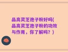 品高灵芝孢子粉好吗(品高灵芝孢子粉的功效与作用，你了解吗？)
