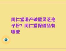 同仁堂港产破壁灵芝孢子粉？同仁堂保健品有哪些