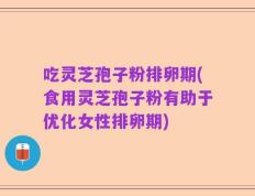 吃灵芝孢子粉排卵期(食用灵芝孢子粉有助于优化女性排卵期)