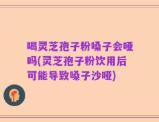 喝灵芝孢子粉嗓子会哑吗(灵芝孢子粉饮用后可能导致嗓子沙哑)