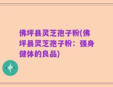 佛坪县灵芝孢子粉(佛坪县灵芝孢子粉：强身健体的良品)
