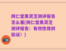 同仁堂黑灵芝测评报告怎么看(同仁堂黑灵芝测评报告：有效性得到验证！)