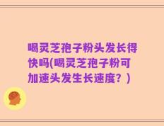 喝灵芝孢子粉头发长得快吗(喝灵芝孢子粉可加速头发生长速度？)