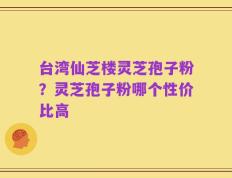 台湾仙芝楼灵芝孢子粉？灵芝孢子粉哪个性价比高