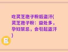 吃灵芝孢子粉后盗汗(灵芝孢子粉：益处多，孕妇禁忌，会引起盗汗)
