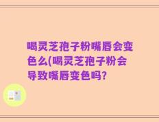 喝灵芝孢子粉嘴唇会变色么(喝灵芝孢子粉会导致嘴唇变色吗？