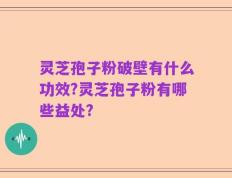灵芝孢子粉破壁有什么功效?灵芝孢子粉有哪些益处?