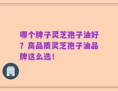 哪个牌子灵芝孢子油好？高品质灵芝孢子油品牌这么选！