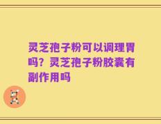 灵芝孢子粉可以调理胃吗？灵芝孢子粉胶囊有副作用吗