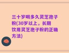 三十岁喝多久灵芝孢子粉(30岁以上，长期饮用灵芝孢子粉的正确方法)