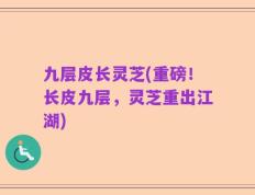 九层皮长灵芝(重磅！长皮九层，灵芝重出江湖)