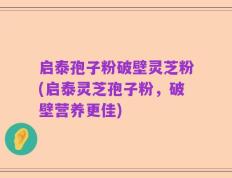 启泰孢子粉破壁灵芝粉(启泰灵芝孢子粉，破壁营养更佳)