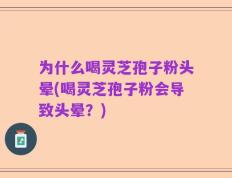 为什么喝灵芝孢子粉头晕(喝灵芝孢子粉会导致头晕？)