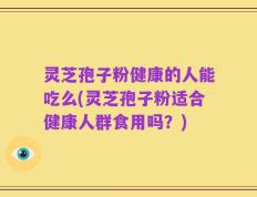灵芝孢子粉健康的人能吃么(灵芝孢子粉适合健康人群食用吗？)
