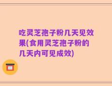 吃灵芝孢子粉几天见效果(食用灵芝孢子粉的几天内可见成效)