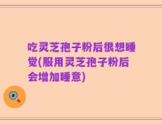 吃灵芝孢子粉后很想睡觉(服用灵芝孢子粉后会增加睡意)