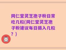 同仁堂灵芝孢子粉日常吃几粒(同仁堂灵芝孢子粉建议每日摄入几粒？)