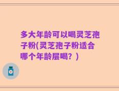 多大年龄可以喝灵芝孢子粉(灵芝孢子粉适合哪个年龄层喝？)