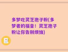 多梦吃灵芝孢子粉(多梦者的福音！灵芝孢子粉让你告别烦恼)