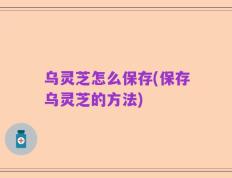 乌灵芝怎么保存(保存乌灵芝的方法)