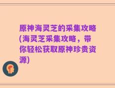 原神海灵芝的采集攻略(海灵芝采集攻略，带你轻松获取原神珍贵资源)