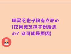 喝灵芝孢子粉有点恶心(饮用灵芝孢子粉后恶心？这可能是原因)