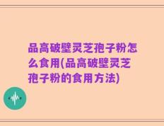 品高破壁灵芝孢子粉怎么食用(品高破壁灵芝孢子粉的食用方法)