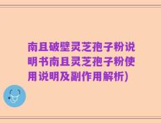 南且破壁灵芝孢子粉说明书南且灵芝孢子粉使用说明及副作用解析)