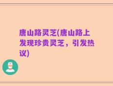 唐山路灵芝(唐山路上发现珍贵灵芝，引发热议)