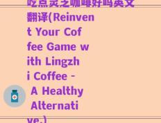 吃点灵芝咖啡好吗英文翻译(Reinvent Your Coffee Game with Lingzhi Coffee - A Healthy Alternative.)